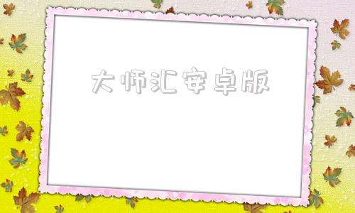 大师汇安卓版大师app官网